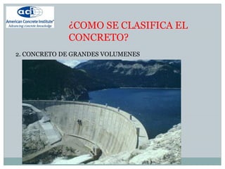 ¿COMO SE CLASIFICA EL
CONCRETO?
2. CONCRETO DE GRANDES VOLUMENES
 