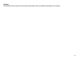 30
Anexos
En esta parte final se incluyen los documentos planimetrías, texto y/o planillas desarrollados en la práctica.
 