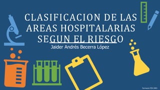 CLASIFICACION DE LAS
AREAS HOSPITALARIAS
SEGUN EL RIESGO
Jaider Andrés Becerra López
Farmacia FDS 1001
 