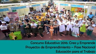 Concurso Educativo 2016: Crea y Emprende
Proyectos de Emprendimiento – Fase Nacional
Educación para el Trabajo
 