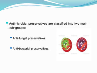 Antimicrobial preservatives are classified into two main
sub-groups:
Anti-fungal preservatives.
Anti-bacterial preservatives.
 