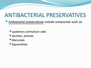 ANTIBACTERIAL PRESERVATIVES
Antibacterial preservatives include compounds such as
quaternary ammonium salts
alcohols, phenols
Mercurials
biguanidines.
 