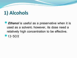 1) Alcohols
Ethanol is useful as a preservative when it is
used as a solvent; however, its dose need a
relatively high concentration to be effective.
13-50%
 