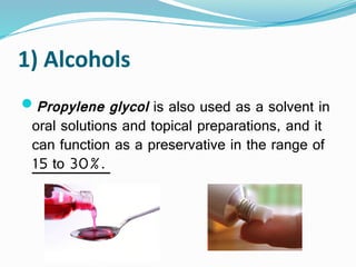1) Alcohols
Propylene glycol is also used as a solvent in
oral solutions and topical preparations, and it
can function as a preservative in the range of
15 to 30%.
 