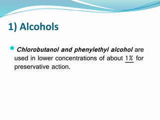 1) Alcohols
Chlorobutanol and phenylethyl alcohol are
used in lower concentrations of about 1% for
preservative action.
 