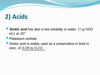 2) Acids
Sorbic acid has also a low solubility in water. (1 g/400
mL) at 30°
Patassium sorbate
Sorbic acid is widely used as a preservative in food in
conc. of 0.05 to 0.2%.
 