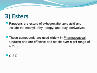 3) Esters
Parabens are esters of p-hydroxybenzoic acid and
include the methyl, ethyl, propyl and butyl derivatives.
These compounds are used widely in Pharmaceutical
products and are effective and stable over a pH range of
4 to 8.
0.2%
 