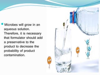 Microbes will grow in an
aqueous solution.
Therefore, it is necessary
that formulator should add
a preservative to the
product to decrease the
probability of product
contamination.
 