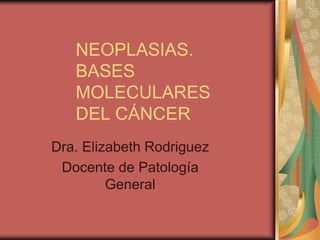 NEOPLASIAS.
BASES
MOLECULARES
DEL CÁNCER
Dra. Elizabeth Rodriguez
Docente de Patología
General
 