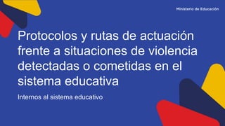 Protocolos y rutas de actuación
frente a situaciones de violencia
detectadas o cometidas en el
sistema educativa
Internos al sistema educativo
 