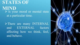 STATES OF
MIND
 is your mood or mental state
at a particular time.
There are many INTERNAL
and EXTERNAL factors
affecting how we think, feel,
and behave.
 