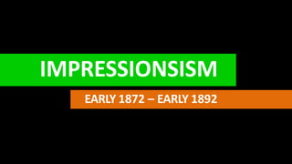IMPRESSIONSISM
EARLY 1872 – EARLY 1892
 