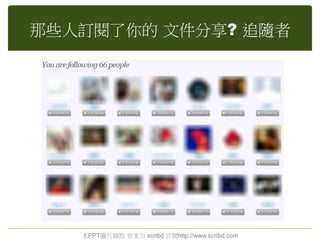 那些人訂閱了你的 文件分享? 追隨者
本PPT圖片擷取 皆來自 scribd 官網http://www.scribd.com
 
