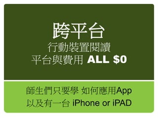 跨平台
行動裝置閱讀
平台與費用 ALL $0
師生們只要學 如何應用App
以及有一台 iPhone or iPAD
 