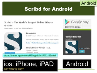 Scribd for Android
ios: iPhone, iPAD
2012/10/17 HOT
Android
https://itunes.apple.com/US/app/id542557212?mt=8
Android
 