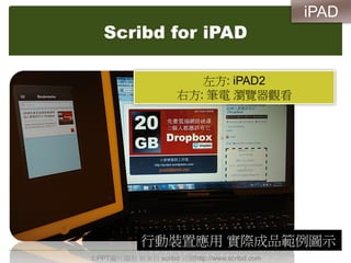 Scribd for iPAD
左方: iPAD2
右方: 筆電 瀏覽器觀看
本PPT圖片擷取 皆來自 scribd 官網http://www.scribd.com
行動裝置應用 實際成品範例圖示
iPAD
 