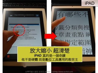 放大縮小 超清楚
iPAD 真的是一個奇蹟
他不是硬體 而是數位工具應用的救世主
本PPT圖片擷取 皆來自 scribd 官網http://www.scribd.com
iPAD
 