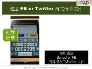 透過 FB or Twitter 再次分享文件
社群
分享
亦能透過
Scribd or FB
搜尋朋友的Scribd 文件
本PPT圖片擷取 皆來自 scribd 官網http://www.scribd.com
iPAD
 