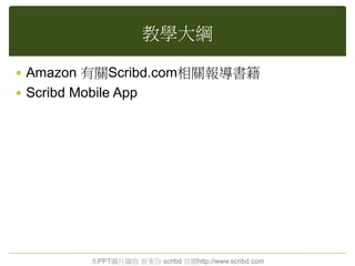 教學大綱
 Amazon 有關Scribd.com相關報導書籍
 Scribd Mobile App
本PPT圖片擷取 皆來自 scribd 官網http://www.scribd.com
 