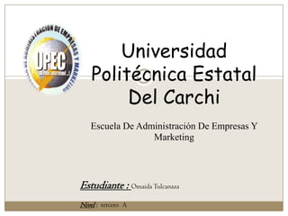 Universidad
    Politécnica Estatal
         Del Carchi
   Escuela De Administración De Empresas Y
                 Marketing




Estudiante : Omaida Tulcanaza
Nivel : tercero A
 
