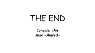 THE END
Consider this
slide ~shared~
 