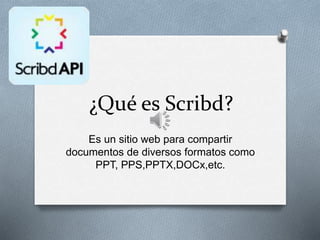 ¿Qué es Scribd?
Es un sitio web para compartir
documentos de diversos formatos como
PPT, PPS,PPTX,DOCx,etc.
 
