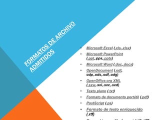 • Microsoft Excel (.xls,.xlsx)
• Microsoft PowerPoint
(.ppt,.pps,.pptx)
• Microsoft Word (.doc,.docx)
• OpenDocument (.odt,
odp,.ods,.odf,.odg)
• OpenOffice.org XML
(.sxw,.sxi,.sxc,.sxd)
• Texto plano (.txt)
• Formato de documento portátil (.pdf)
• PostScript (.ps)
• Formato de texto enriquecido
(.rtf)
 