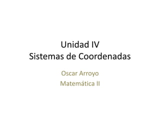 Unidad IV
Sistemas de Coordenadas
      Oscar Arroyo
      Matemática II
 