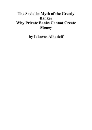 The Socialist Myth of the Greedy
Banker
Why Private Banks Cannot Create
Money
by Iakovos Alhadeff
 