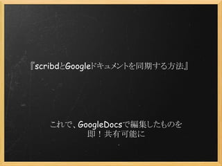 『scribdとGoogleドキュメントを同期する方法』
これで、GoogleDocsで編集したものを
即！共有可能に
 