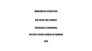 HERRAMIENTAS INTERACTIVAS
JOSE ALEXIS VERA SANDOVAL
TECNOLOGICA E INFORMATICA
INSTITUTO TECNICO NACIONAL DE COMERCIO
2020
 