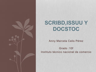 Anny Marcela Celis Pérez
Grado :10f
Instituto técnico nacional de comercio
SCRIBD,ISSUU Y
DOCSTOC
 