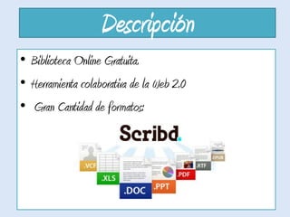 Descripción
• Biblioteca Online Gratuita.
• Herramienta colaborativa de la Web 2.0
• Gran Cantidad de formatos: