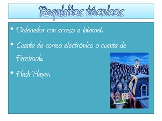 • Ordenador con acceso a Internet.
• Cuenta de correo electrónico o cuenta de
Facebook.
• Flash Player.