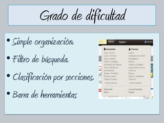 Grado de dificultad
• Simple organización.
• Filtro de búsqueda.
• Clasificación por secciones.
• Barra de herramientas