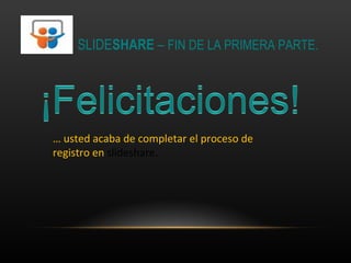 SLIDE SHARE  –  FIN DE LA PRIMERA PARTE. …  usted acaba de completar el proceso de registro en  slideshare. 