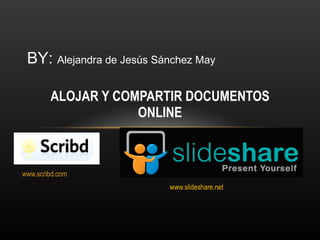 www.scribd.com www.slideshare.net ALOJAR Y COMPARTIR DOCUMENTOS ONLINE BY:  Alejandra de Jesús Sánchez May 