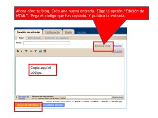 Ahora abre tu blog. Crea una nueva entrada. Elige la opción “ Edición de HTML ”. Pega el código que has copiado. Y publica la entrada. Copia aquí el código. 