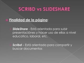    Finalidad de la página:

    › SlideShare - Está orientada para subir
      presentaciónes y hacer uso de ellas a nivel
      educatico, laboral, etc.

    › Scribd – Está orientada para compartir y
      buscar documentos
 