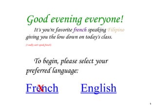 Good evening everyone!
    It's you're favorite french speaking Filipino
giving you the low down on today's class.
(I really can't speak french)




   To begin, please select your
preferred language:

French                          English
  X
                                                    1