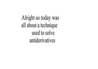 Alright so today was 
all about a technique 
      used to solve 
     antiderivatives