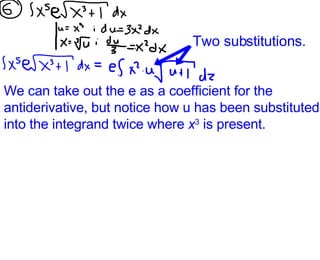 We can take out the e as a coefficient for the antiderivative, but notice how u has been substituted into the integrand twice where  x 3  is present. Two substitutions. 