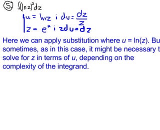 Here we can apply substitution where  u  = ln( z ). But sometimes, as in this case, it might be necessary to solve for  z  in terms of  u , depending on the complexity of the integrand. 