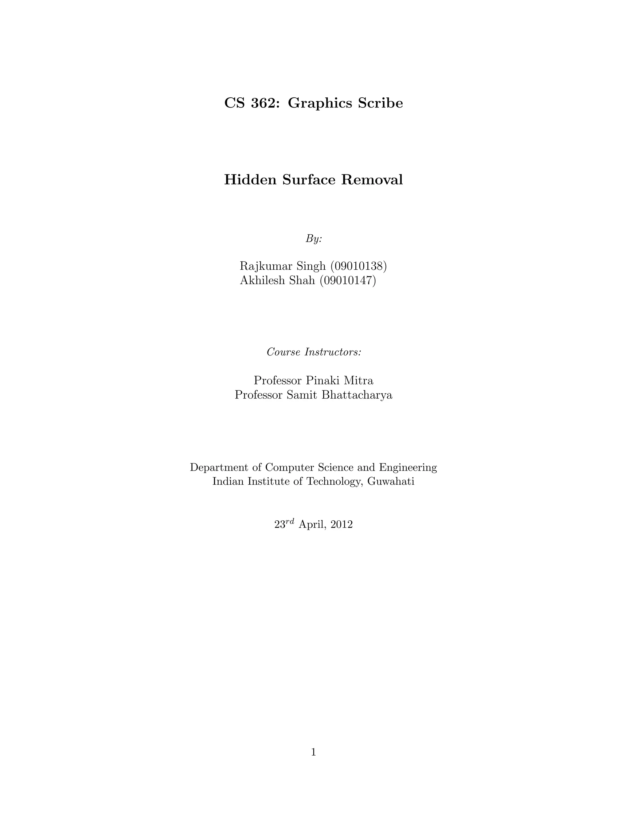 CS 362: Graphics Scribe
Hidden Surface Removal
By:
Rajkumar Singh (09010138)
Akhilesh Shah (09010147)
Course Instructors:
Professor Pinaki Mitra
Professor Samit Bhattacharya
Department of Computer Science and Engineering
Indian Institute of Technology, Guwahati
23rd April, 2012
1
 