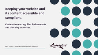 Keeping your website and
its content accessible and
compliant.
Content formatting, files & documents
and checking processes.
Mark Tomkins, Founder & Creative Director of Aubergine
 