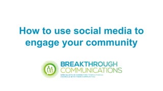 How to use social media to
engage your community
 