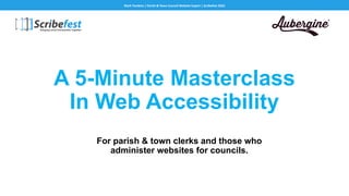 A 5-Minute Masterclass
In Web Accessibility
For parish & town clerks and those who
administer websites for councils.
Mark Tomkins | Parish & Town Council Website Expert | Scribefest 2022
 