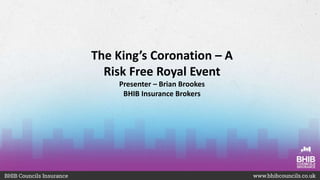 The King’s Coronation – A
Risk Free Royal Event
Presenter – Brian Brookes
BHIB Insurance Brokers
 