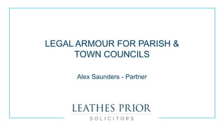 LEGAL ARMOUR FOR PARISH &
TOWN COUNCILS
Alex Saunders - Partner
 