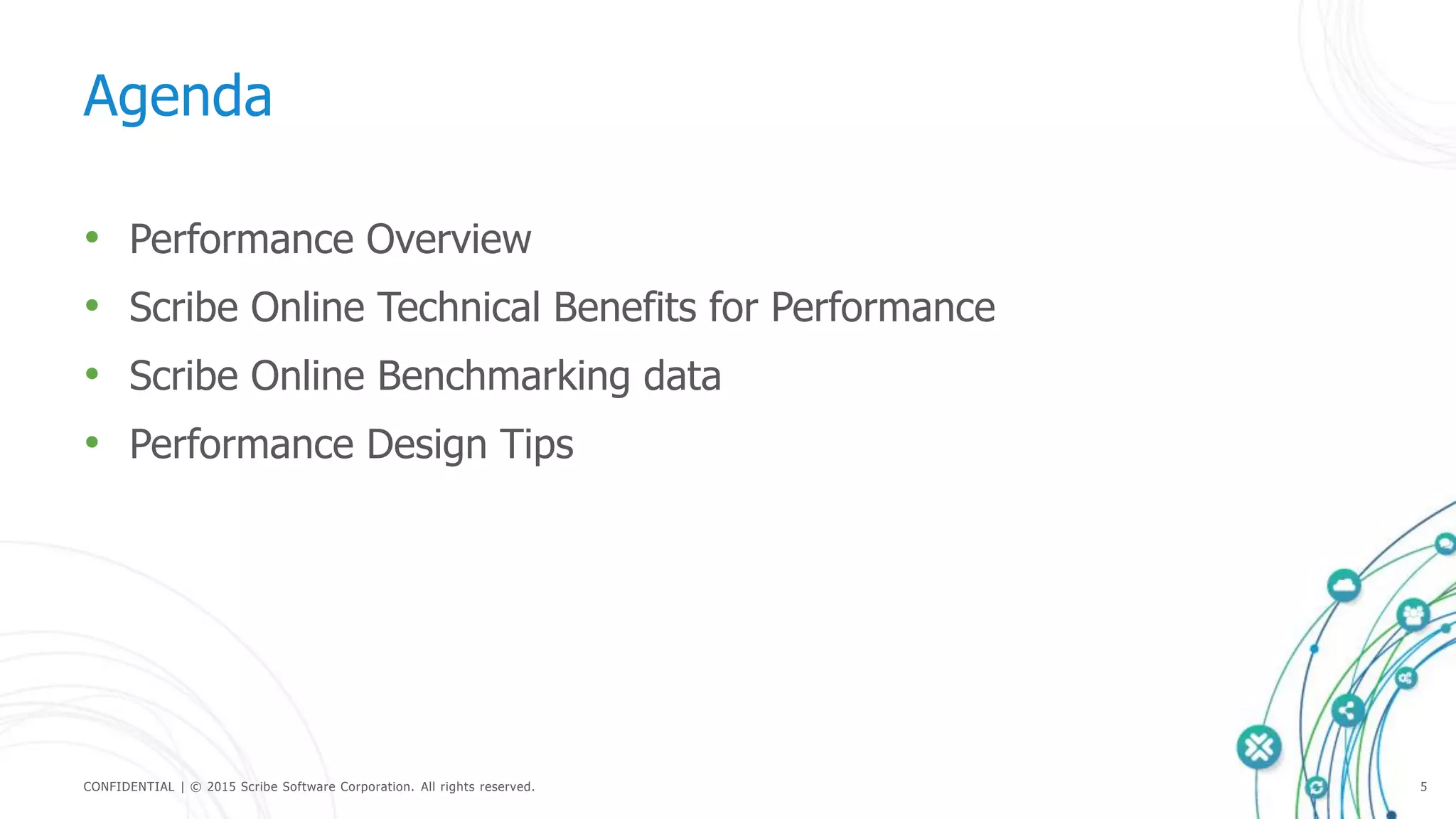 CONFIDENTIAL | © 2015 Scribe Software Corporation. All rights reserved. 5
Agenda
• Performance Overview
• Scribe Online Technical Benefits for Performance
• Scribe Online Benchmarking data
• Performance Design Tips
 